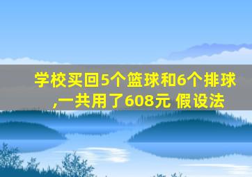 学校买回5个篮球和6个排球,一共用了608元 假设法